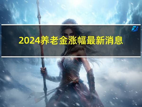 2024养老金涨幅最新消息的相关图片