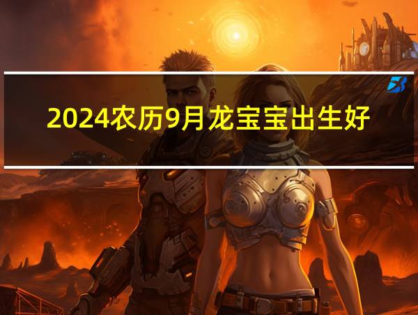 2024农历9月龙宝宝出生好不好呢的相关图片