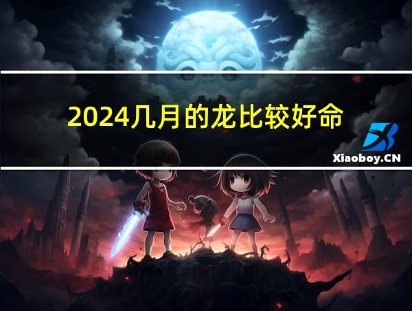 2024几月的龙比较好命的相关图片