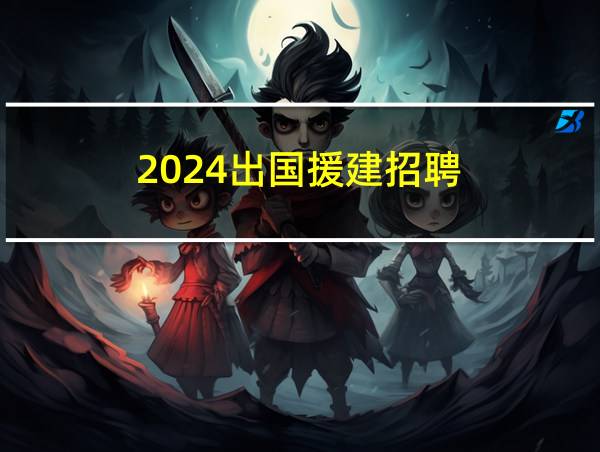 2024出国援建招聘的相关图片