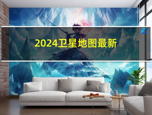 2024卫星地图最新的相关图片