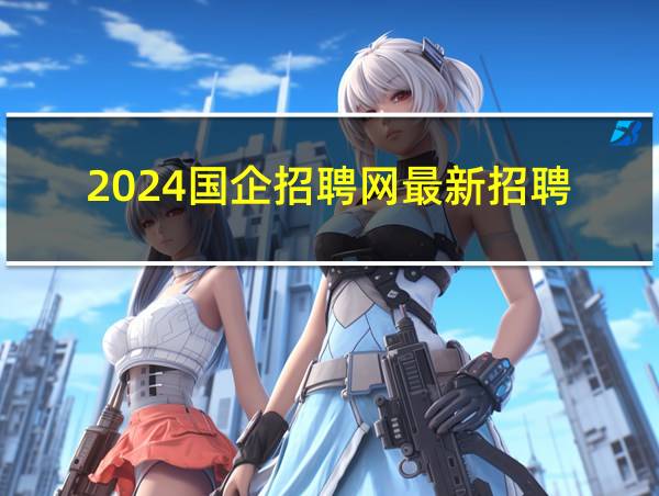 2024国企招聘网最新招聘的相关图片