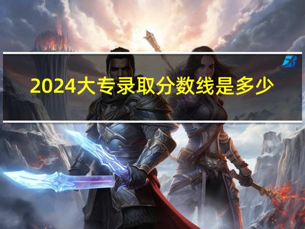 2024大专录取分数线是多少的相关图片