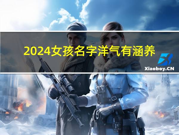 2024女孩名字洋气有涵养的相关图片