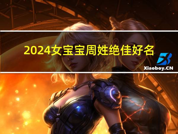 2024女宝宝周姓绝佳好名的相关图片