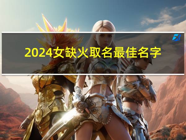 2024女缺火取名最佳名字的相关图片