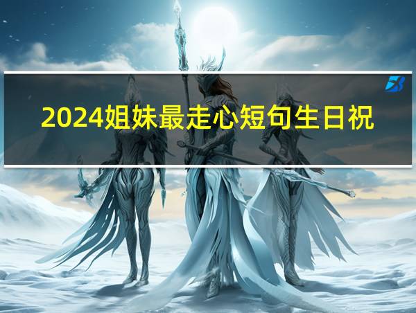 2024姐妹最走心短句生日祝福的相关图片