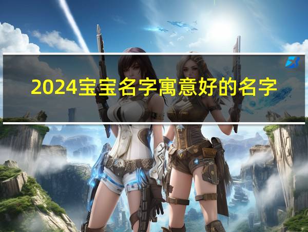 2024宝宝名字寓意好的名字的相关图片