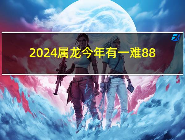 2024属龙今年有一难88的相关图片