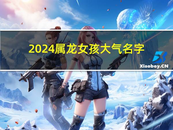 2024属龙女孩大气名字的相关图片