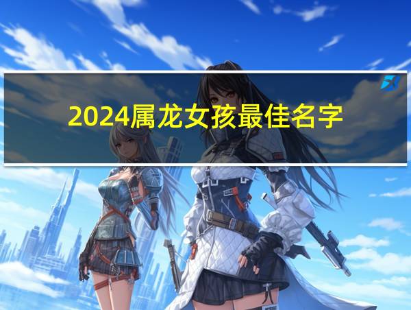 2024属龙女孩最佳名字的相关图片