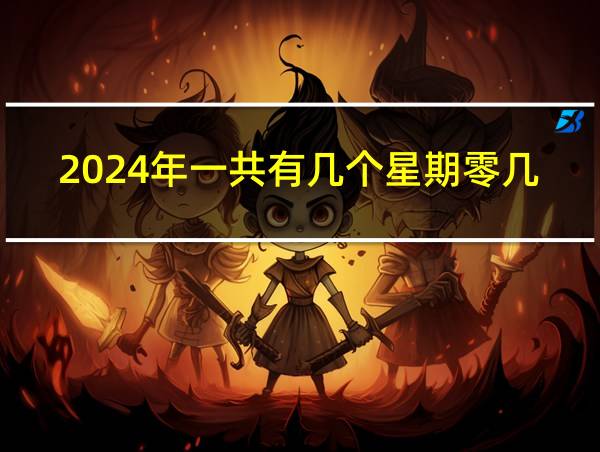 2024年一共有几个星期零几天的相关图片