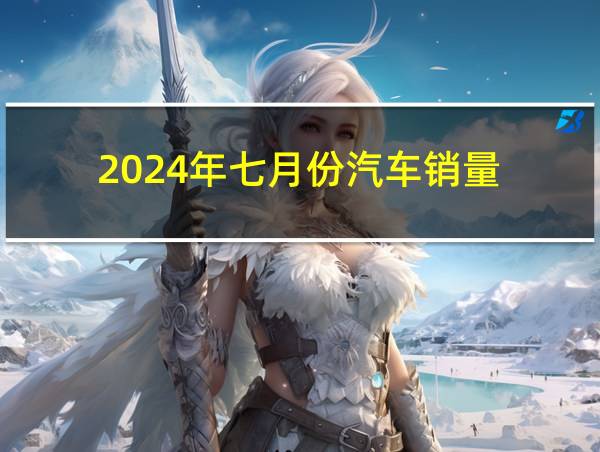 2024年七月份汽车销量的相关图片