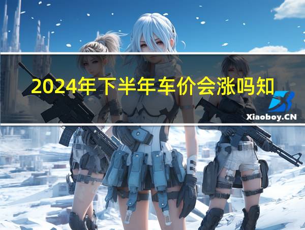 2024年下半年车价会涨吗知乎的相关图片