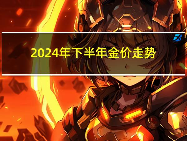 2024年下半年金价走势的相关图片