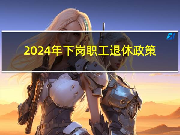 2024年下岗职工退休政策的相关图片