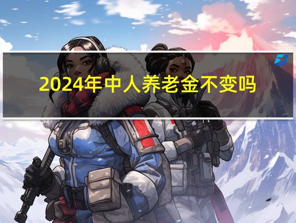 2024年中人养老金不变吗的相关图片