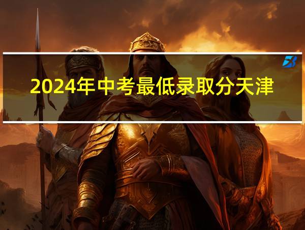 2024年中考最低录取分天津的相关图片