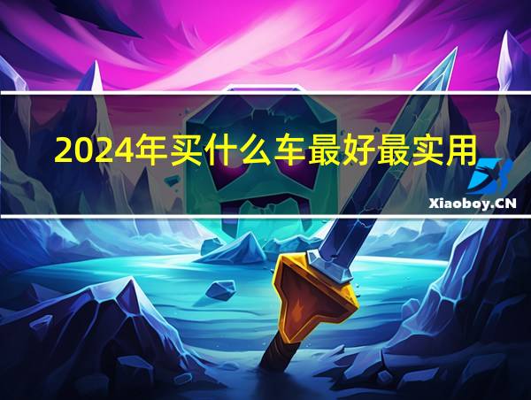 2024年买什么车最好最实用呢的相关图片