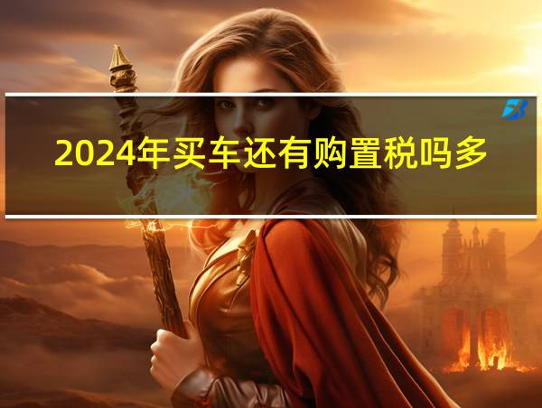 2024年买车还有购置税吗多少钱的相关图片