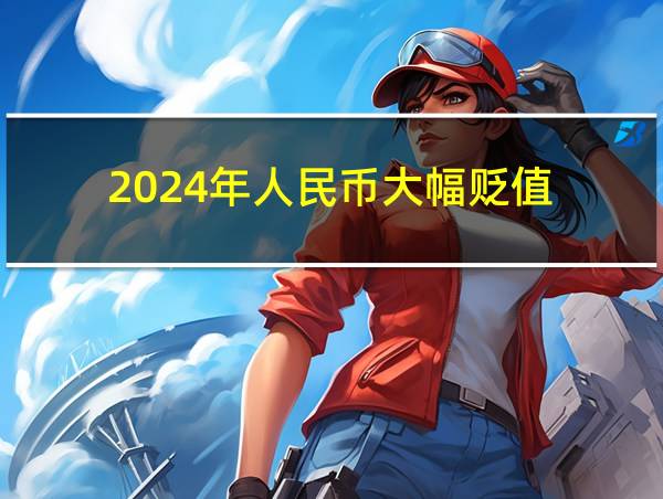 2024年人民币大幅贬值的相关图片