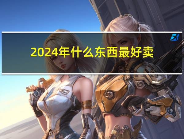 2024年什么东西最好卖的相关图片