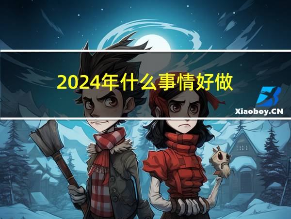 2024年什么事情好做的相关图片