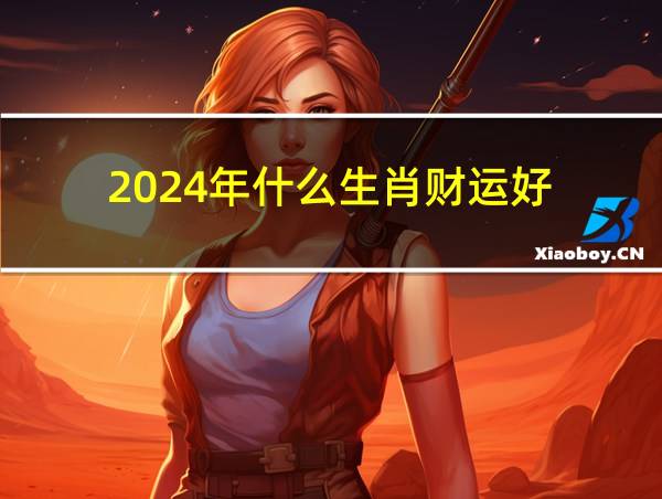 2024年什么生肖财运好的相关图片