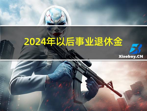 2024年以后事业退休金的相关图片