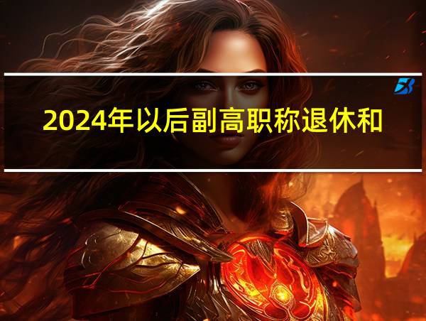 2024年以后副高职称退休和中级退休差距多大的相关图片