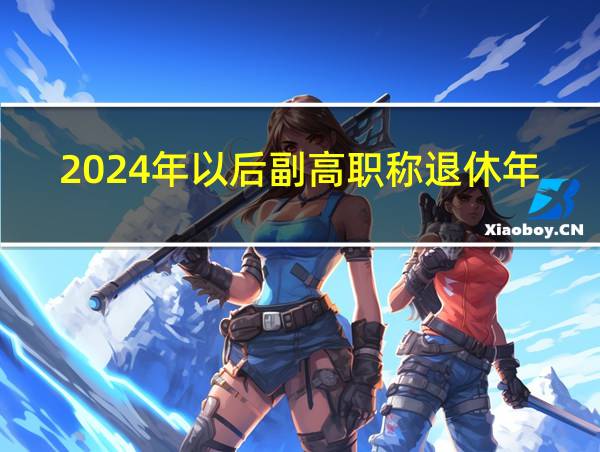 2024年以后副高职称退休年龄最新规定的相关图片