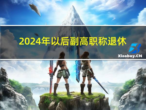 2024年以后副高职称退休的相关图片