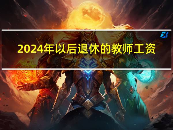 2024年以后退休的教师工资会减少吗的相关图片