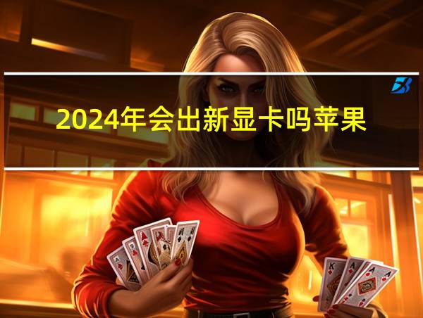 2024年会出新显卡吗苹果的相关图片