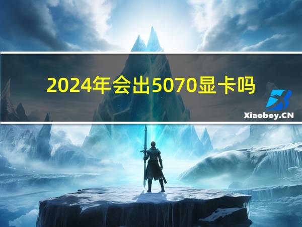 2024年会出5070显卡吗的相关图片