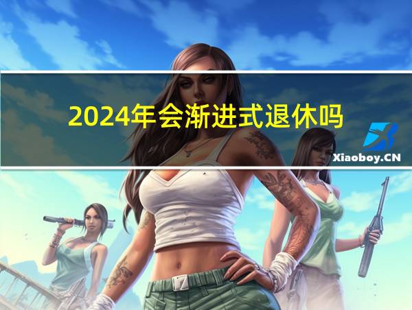 2024年会渐进式退休吗的相关图片