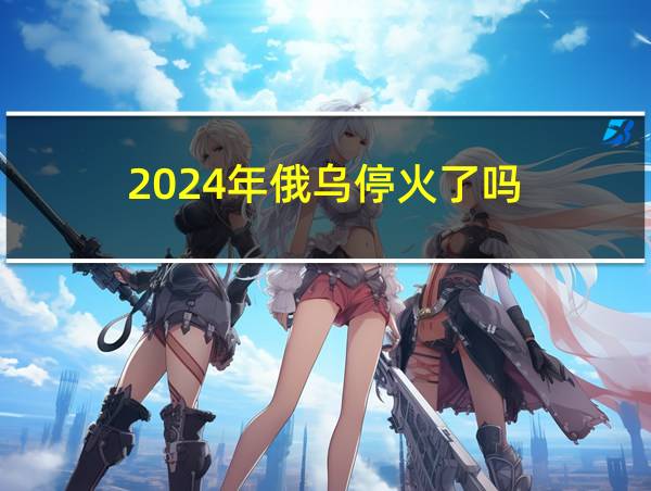 2024年俄乌停火了吗的相关图片