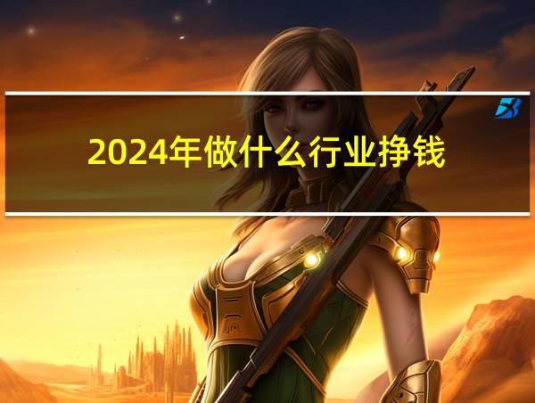 2024年做什么行业挣钱的相关图片