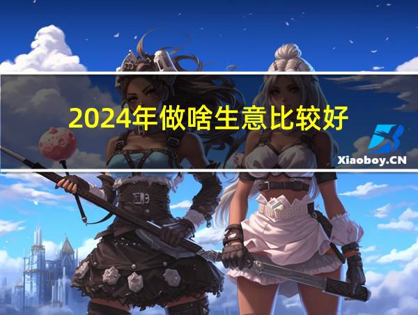 2024年做啥生意比较好的相关图片