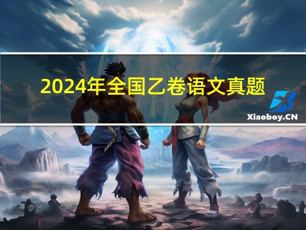 2024年全国乙卷语文真题的相关图片