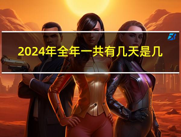 2024年全年一共有几天是几个星期零几天的相关图片