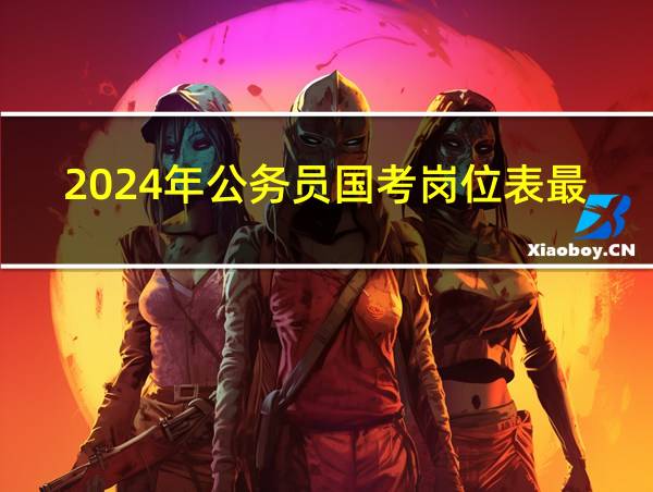 2024年公务员国考岗位表最新的相关图片