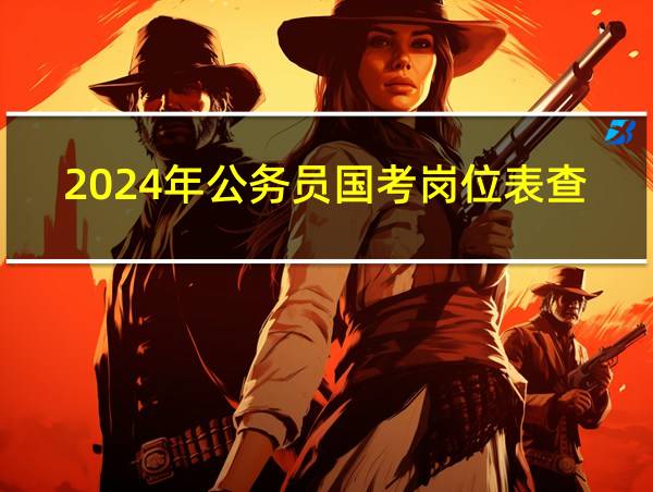 2024年公务员国考岗位表查询的相关图片