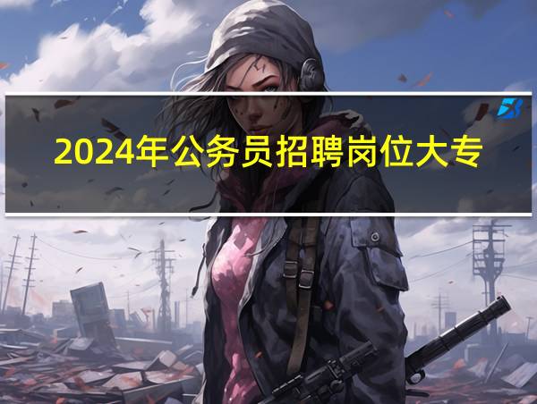 2024年公务员招聘岗位大专的相关图片