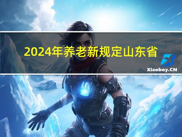 2024年养老新规定山东省的相关图片