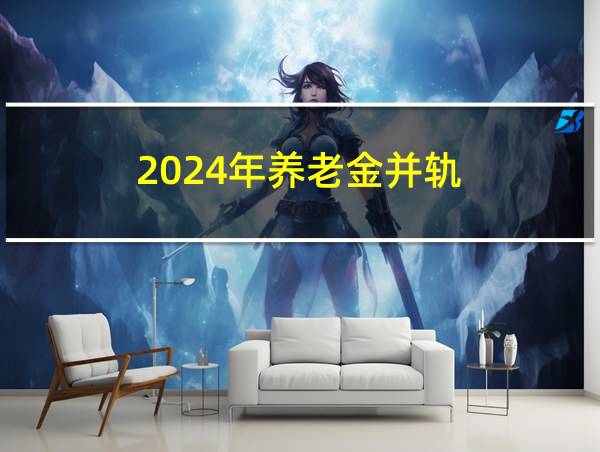 2024年养老金并轨的相关图片