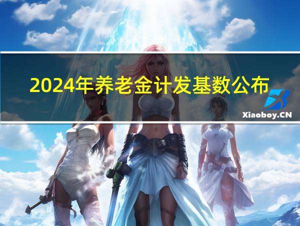 2024年养老金计发基数公布的相关图片