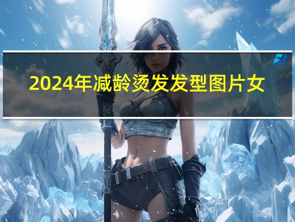 2024年减龄烫发发型图片女的相关图片