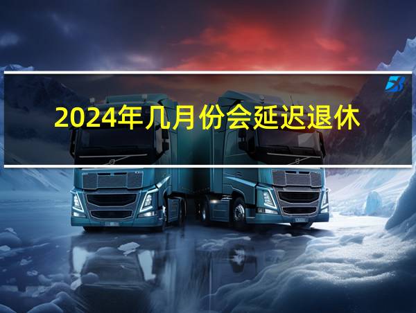 2024年几月份会延迟退休的相关图片