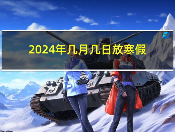 2024年几月几日放寒假的相关图片